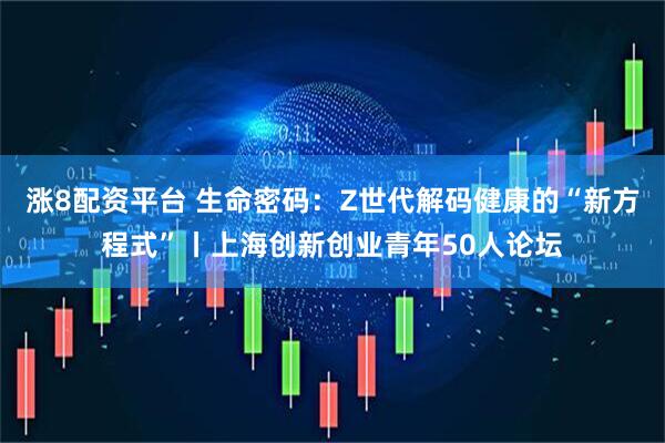 涨8配资平台 生命密码：Z世代解码健康的“新方程式”丨上海创新创业青年50人论坛