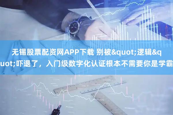 无锡股票配资网APP下载 别被"逻辑"吓退了，入门级数字化认证根本不需要你是学霸